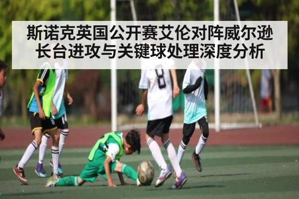 斯诺克英国公开赛艾伦对阵威尔逊长台进攻与关键球处理深度分析