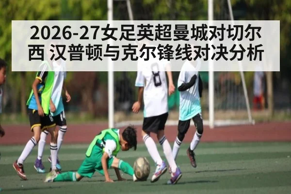 2026-27女足英超曼城对切尔西 汉普顿与克尔锋线对决分析