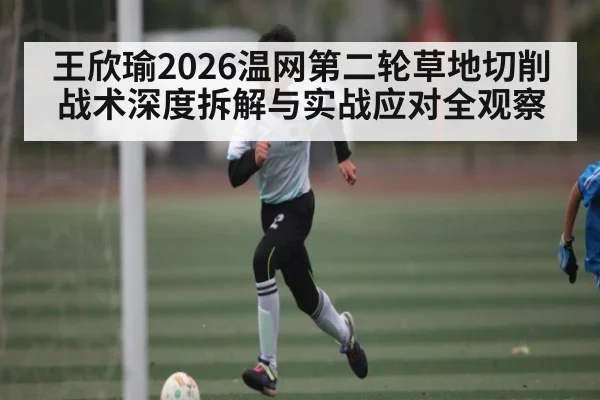 王欣瑜2026温网第二轮草地切削战术深度拆解与实战应对全观察