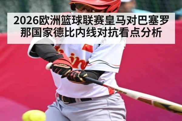 2026欧洲篮球联赛皇马对巴塞罗那国家德比内线对抗看点分析